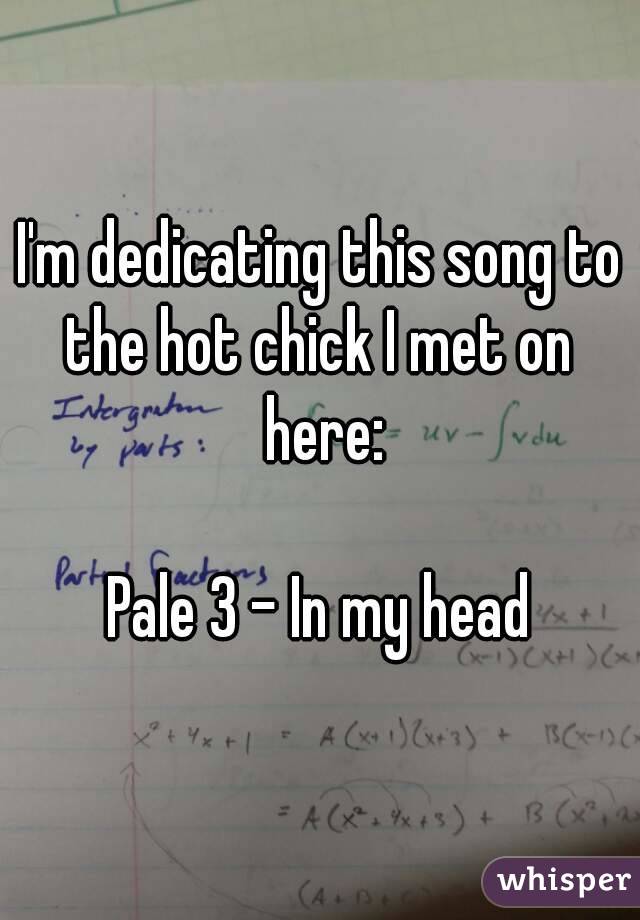 I'm dedicating this song to the hot chick I met on  here:

Pale 3 - In my head