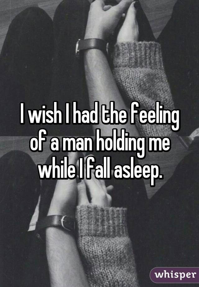 I wish I had the feeling of a man holding me while I fall asleep.