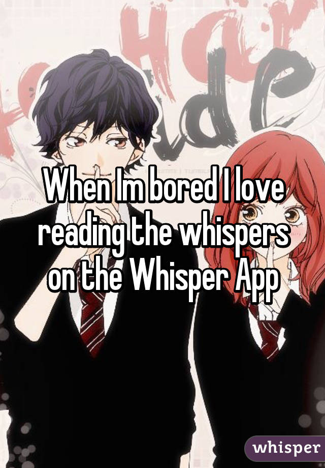 When Im bored I love reading the whispers on the Whisper App