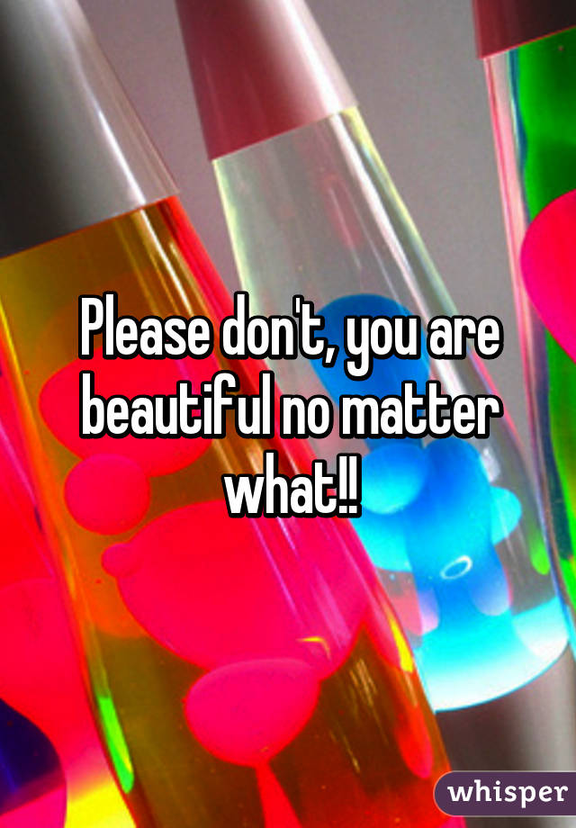Please don't, you are beautiful no matter what!!