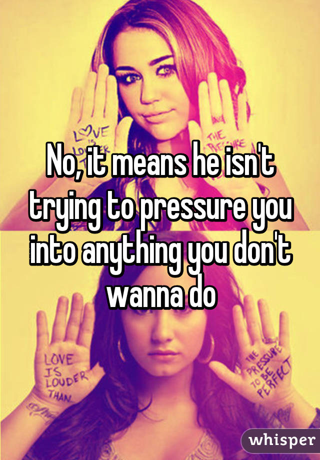 No, it means he isn't trying to pressure you into anything you don't wanna do