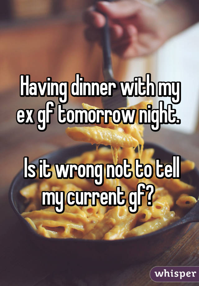Having dinner with my ex gf tomorrow night. 

 Is it wrong not to tell my current gf? 