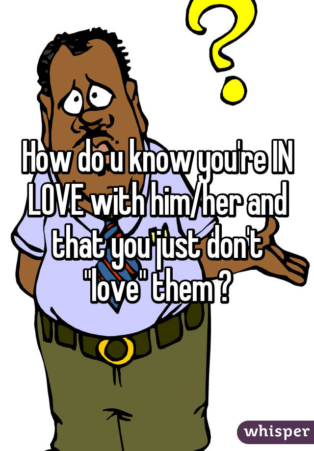 How do u know you're IN LOVE with him/her and that you just don't "love" them ?