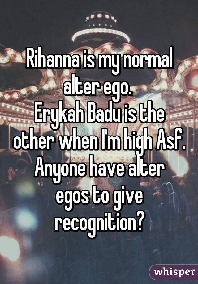 Rihanna is my normal alter ego. 
Erykah Badu is the other when I'm high Asf.
Anyone have alter egos to give recognition?