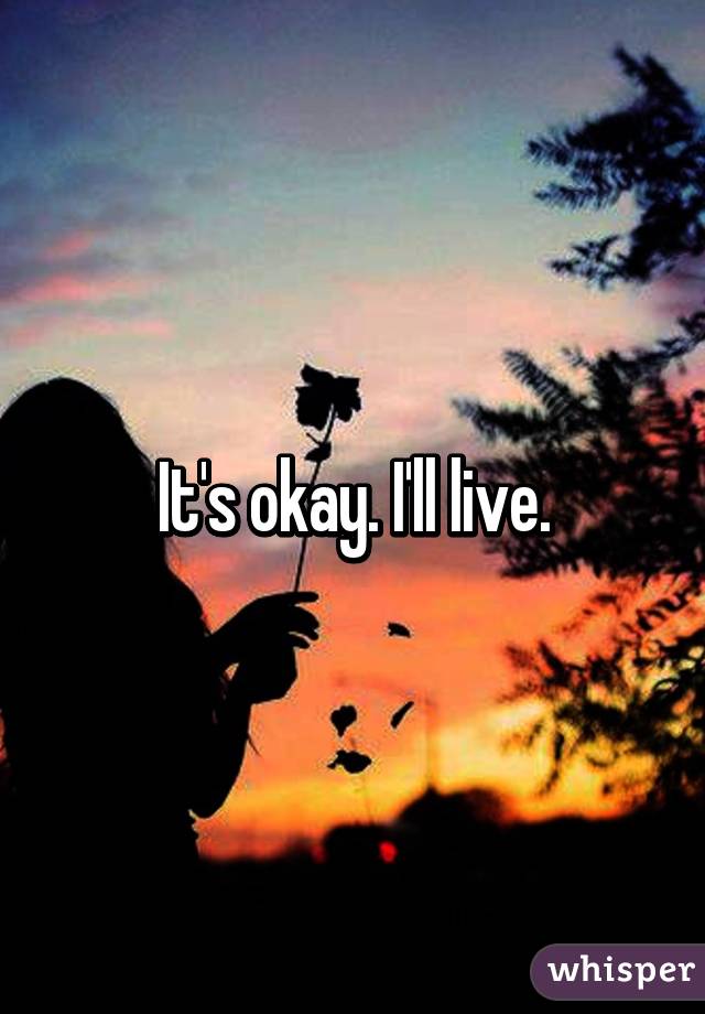It's okay. I'll live.