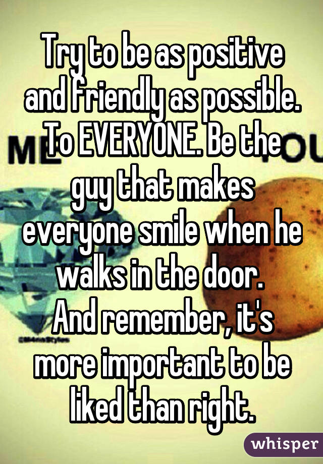 Try to be as positive and friendly as possible. To EVERYONE. Be the guy that makes everyone smile when he walks in the door. 
And remember, it's more important to be liked than right.
