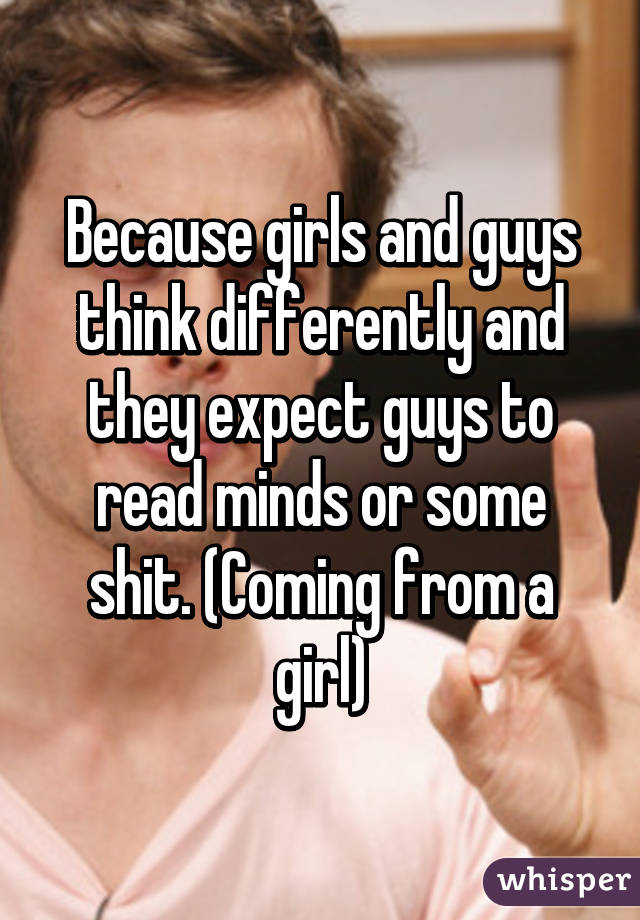 Because girls and guys think differently and they expect guys to read minds or some shit. (Coming from a girl)