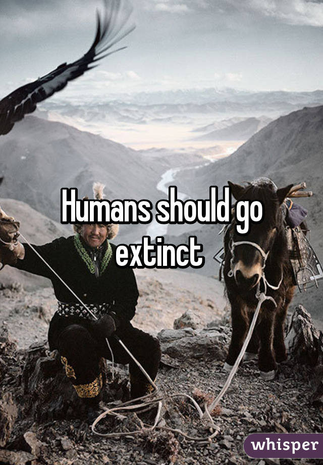 Humans should go extinct 