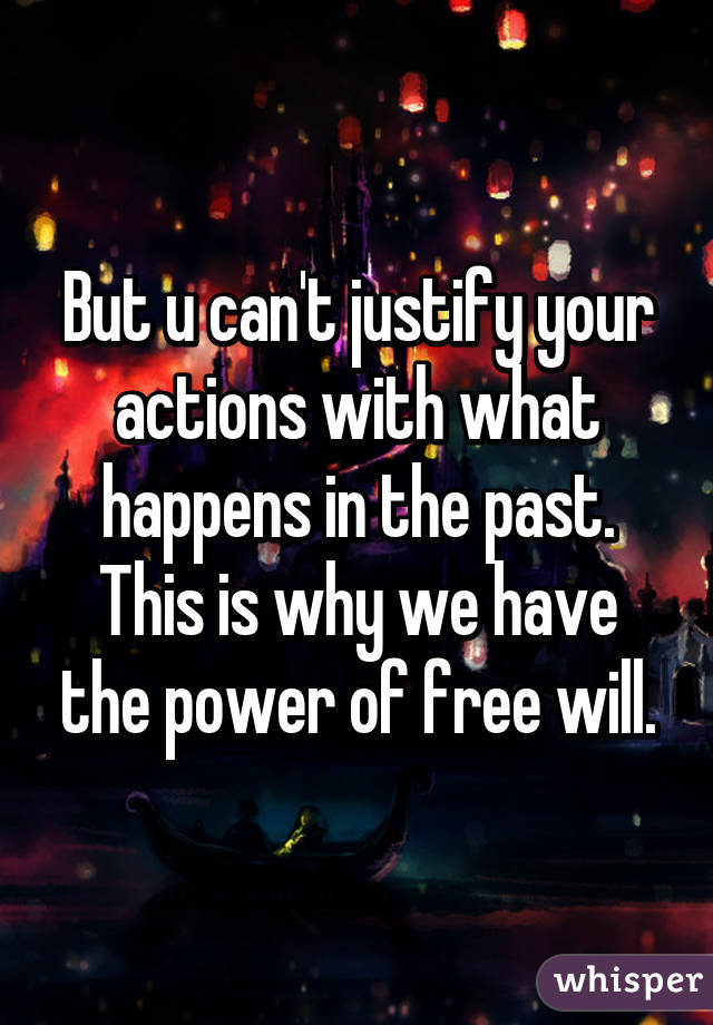 But u can't justify your actions with what happens in the past.
This is why we have the power of free will.