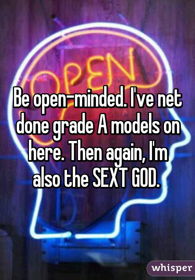 Be open-minded. I've net done grade A models on here. Then again, I'm also the SEXT GOD. 