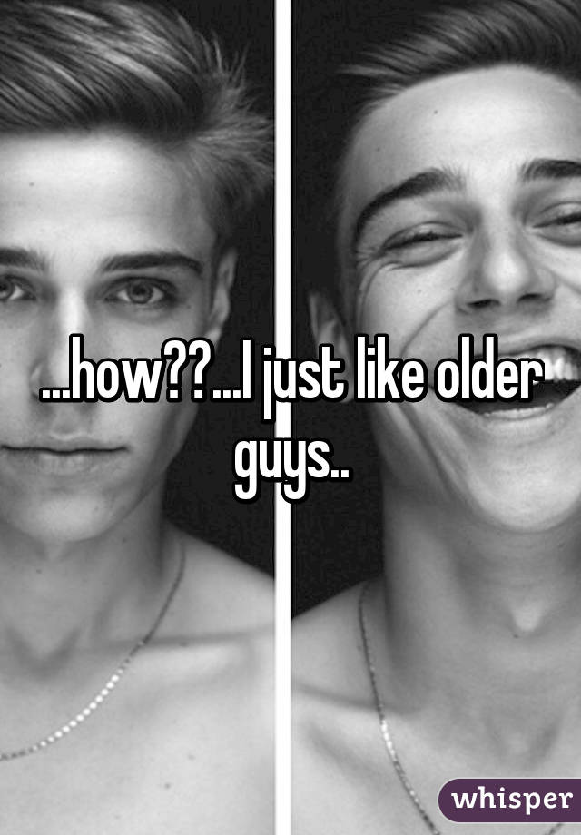 ...how??...I just like older guys..