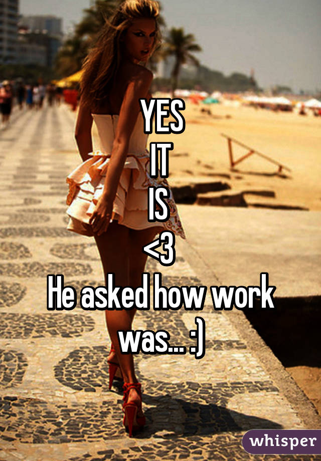 YES
IT
IS 
<3 
He asked how work was... :)