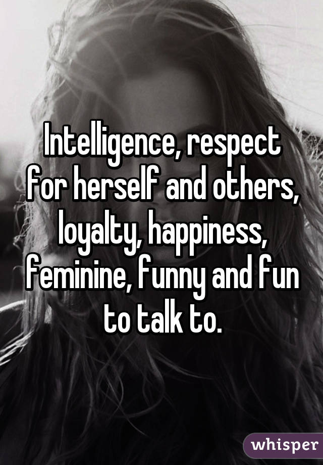 Intelligence, respect for herself and others, loyalty, happiness, feminine, funny and fun to talk to.