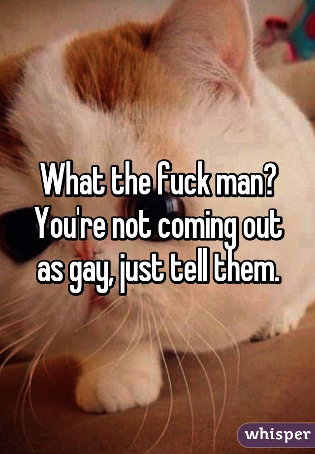 What the fuck man? You're not coming out as gay, just tell them.