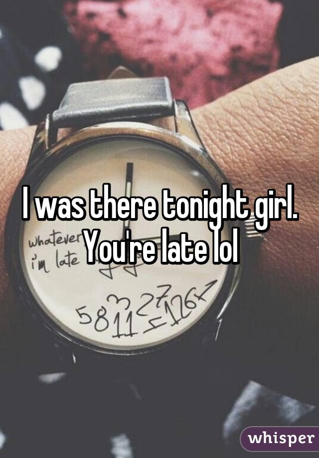 I was there tonight girl. You're late lol