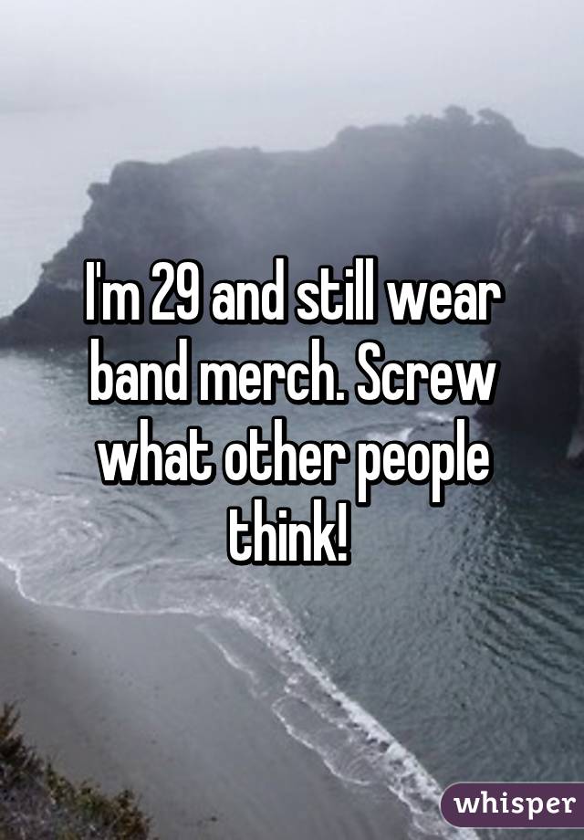 I'm 29 and still wear band merch. Screw what other people think! 