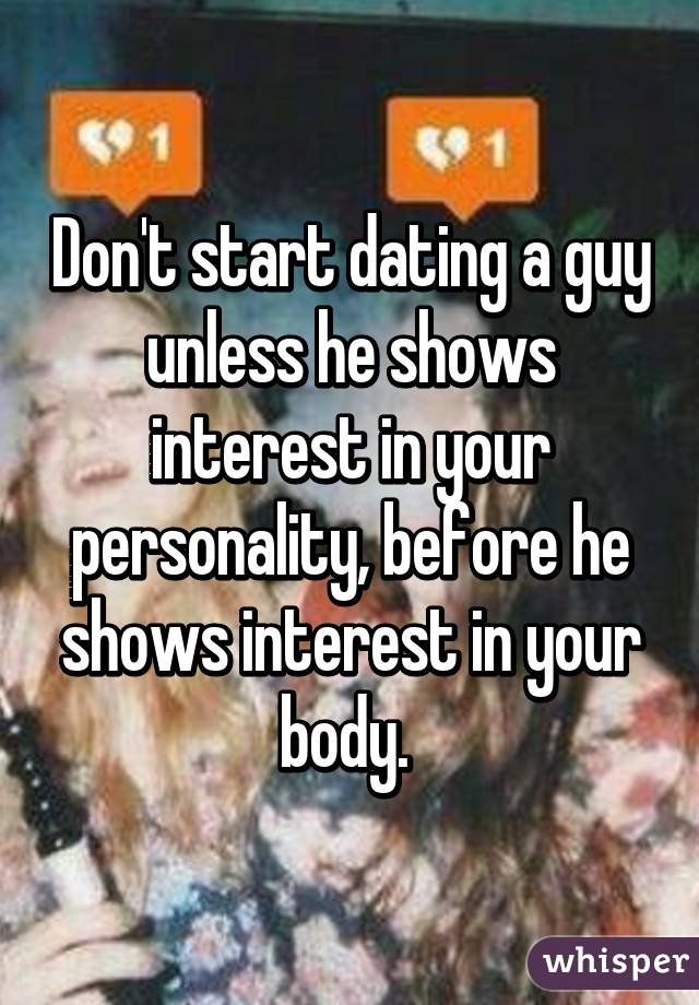 Don't start dating a guy unless he shows interest in your personality, before he shows interest in your body. 