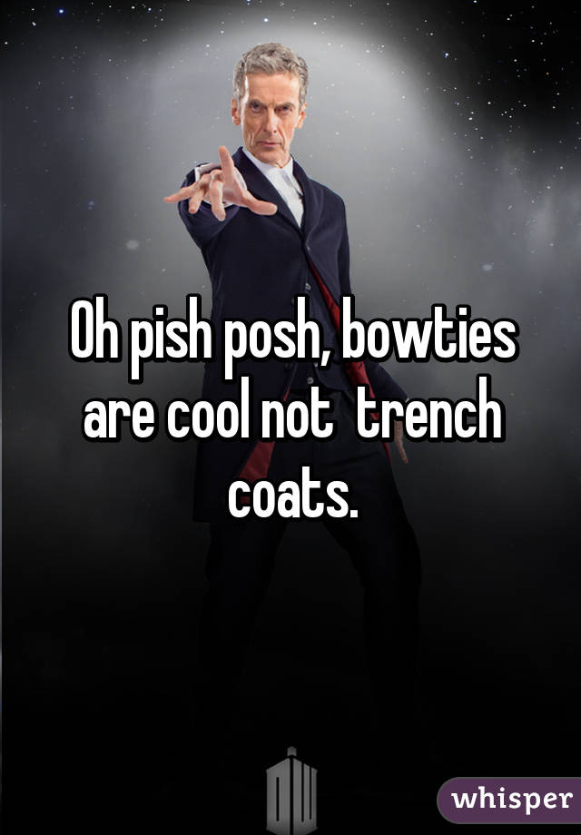 Oh pish posh, bowties are cool not  trench coats.
