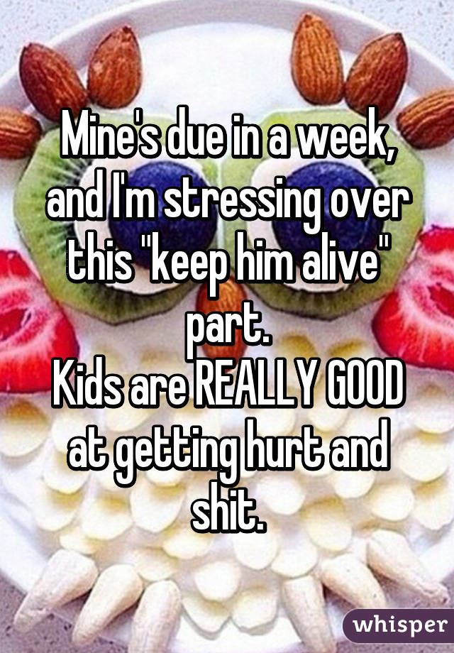 Mine's due in a week, and I'm stressing over this "keep him alive" part.
Kids are REALLY GOOD at getting hurt and shit.
