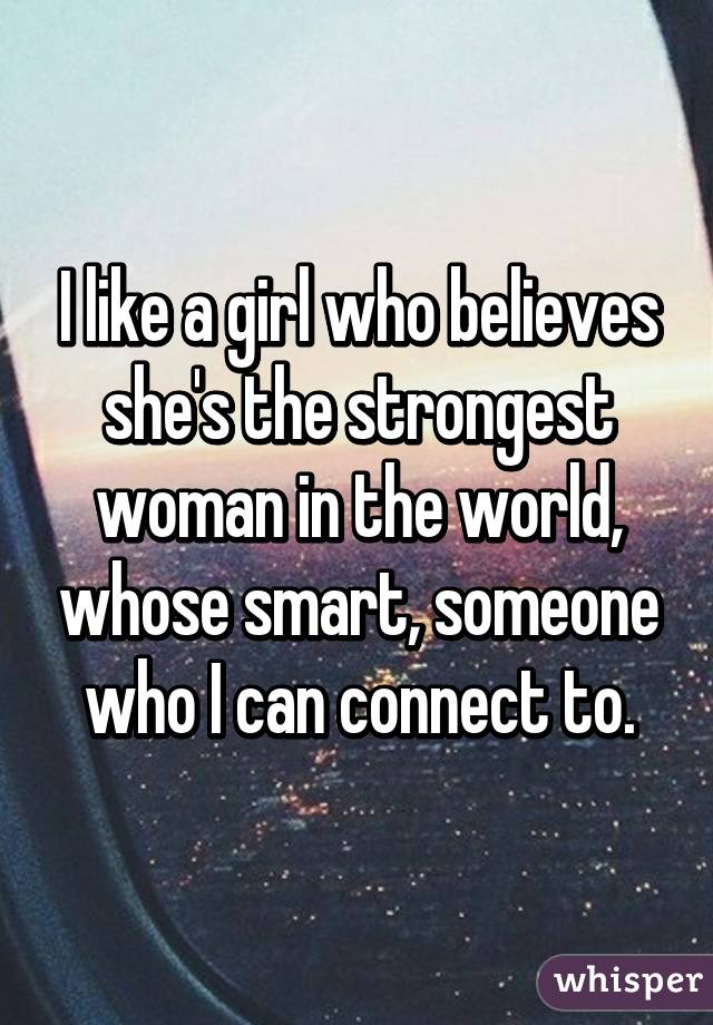 I like a girl who believes she's the strongest woman in the world, whose smart, someone who I can connect to.