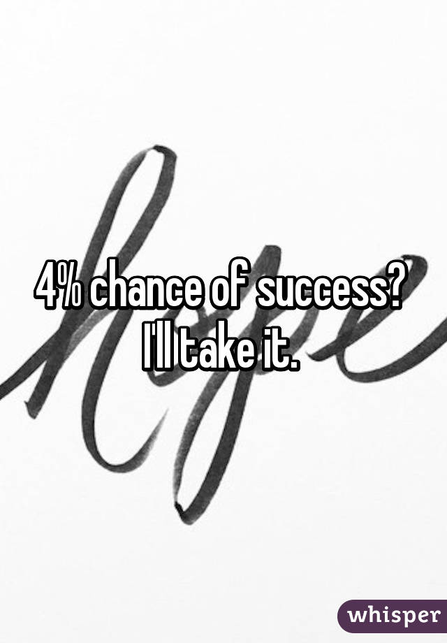 4% chance of success?  I'll take it. 