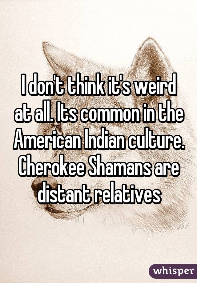 I don't think it's weird at all. Its common in the American Indian culture. Cherokee Shamans are distant relatives