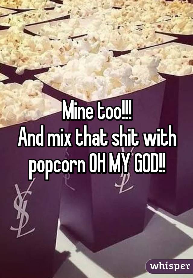 Mine too!!!
And mix that shit with popcorn OH MY GOD!!
