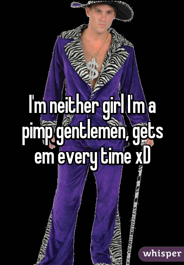 I'm neither girl I'm a pimp gentlemen, gets em every time xD