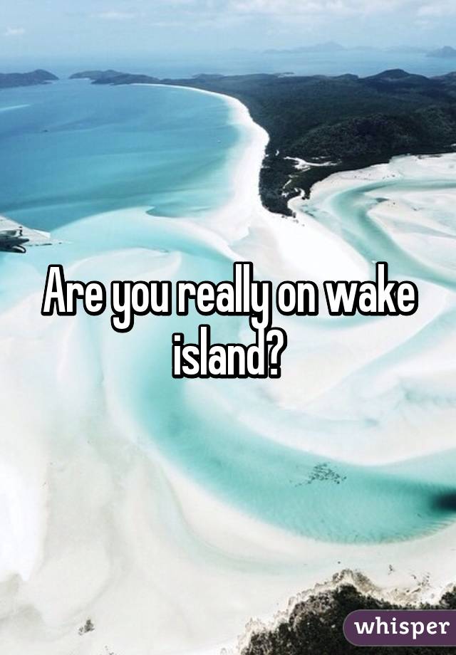 Are you really on wake island?