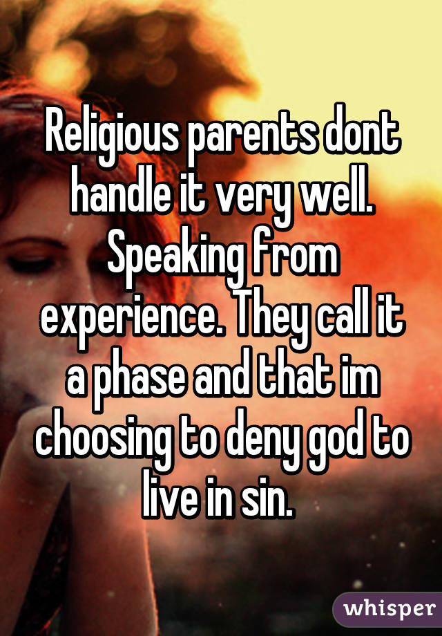 Religious parents dont handle it very well. Speaking from experience. They call it a phase and that im choosing to deny god to live in sin. 