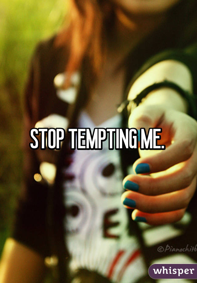 STOP TEMPTING ME. 