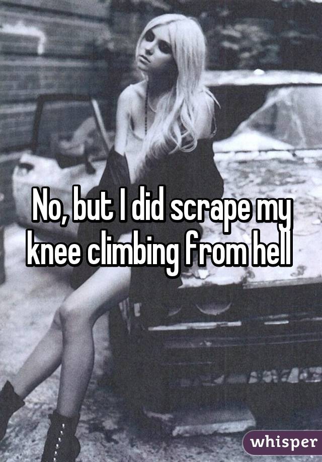 No, but I did scrape my knee climbing from hell 