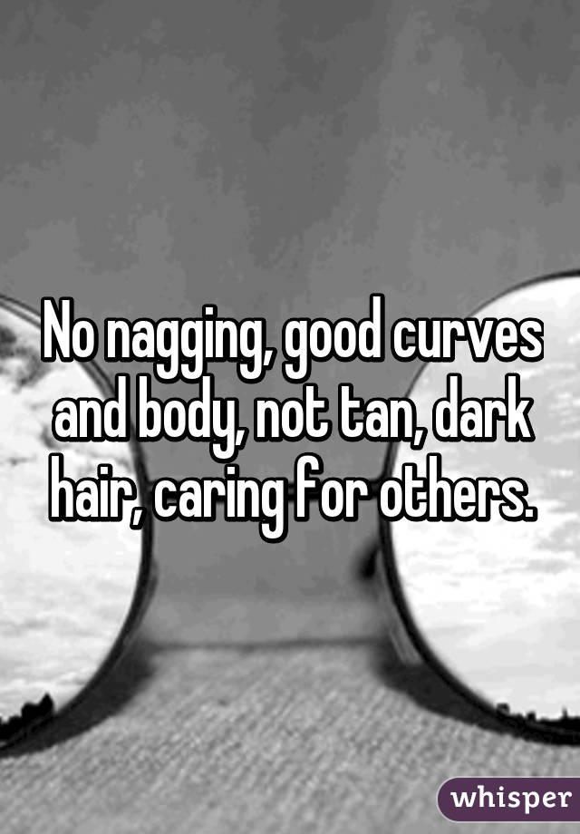 No nagging, good curves and body, not tan, dark hair, caring for others.