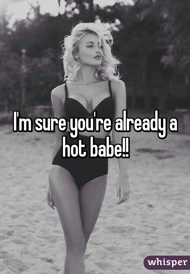 I'm sure you're already a hot babe!!