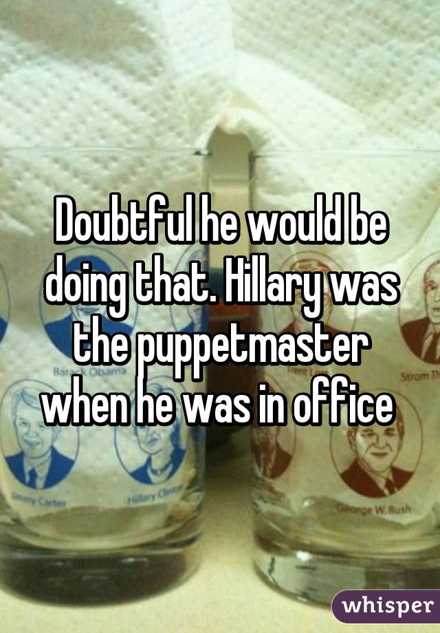 Doubtful he would be doing that. Hillary was the puppetmaster when he was in office 