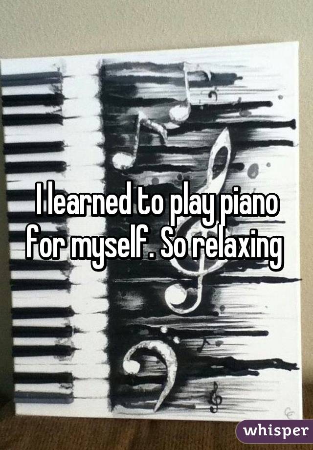 I learned to play piano for myself. So relaxing 