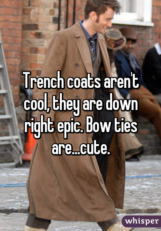 Trench coats aren't cool, they are down right epic. Bow ties are...cute.