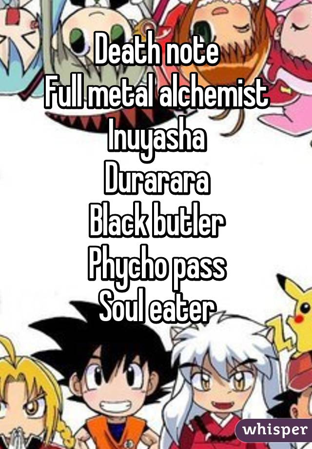 Death note
Full metal alchemist
Inuyasha
Durarara
Black butler
Phycho pass
Soul eater

