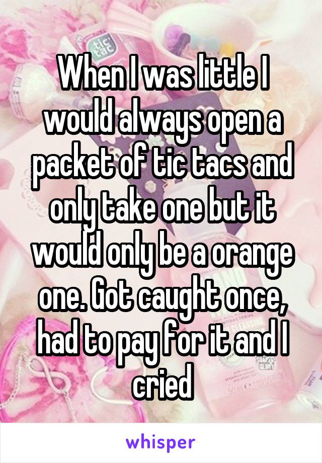 When I was little I would always open a packet of tic tacs and only take one but it would only be a orange one. Got caught once, had to pay for it and I cried