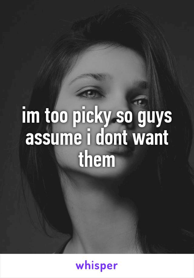 im too picky so guys assume i dont want them