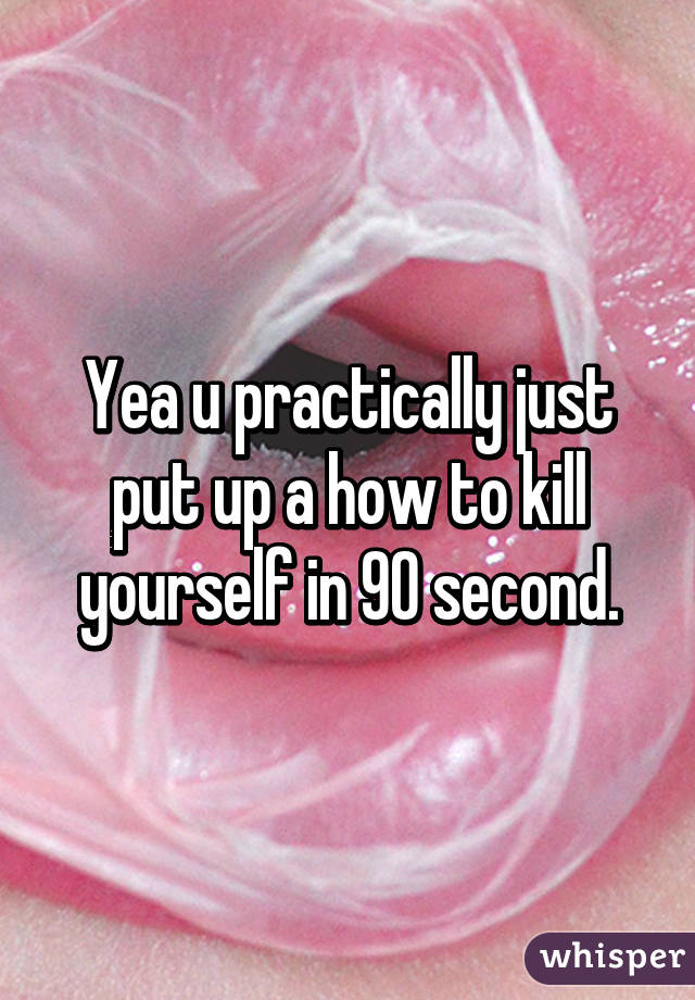 Yea u practically just put up a how to kill yourself in 90 second.