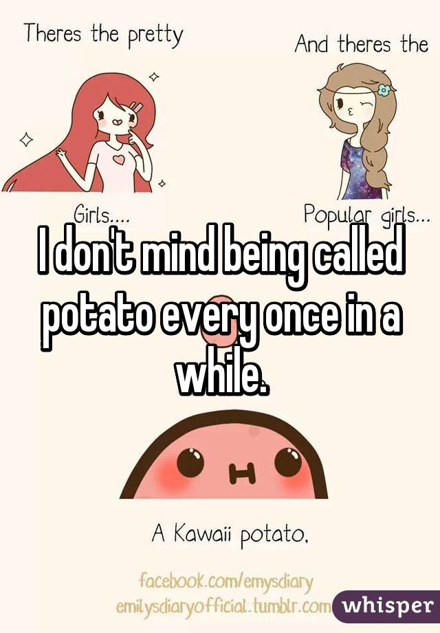I don't mind being called potato every once in a while.