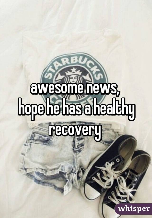 awesome news, 
hope he has a healthy recovery 
