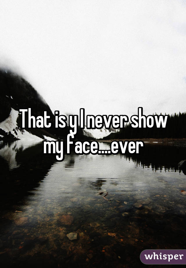 That is y I never show my face....ever