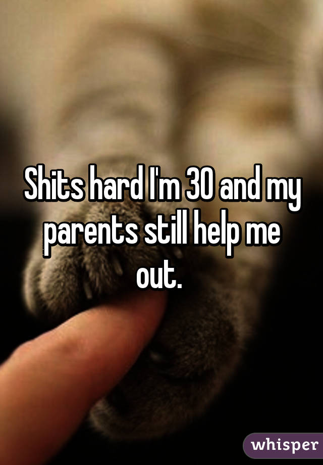 Shits hard I'm 30 and my parents still help me out. 