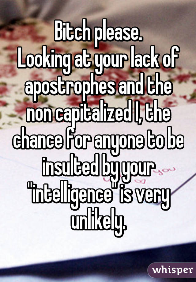 Bitch please.
Looking at your lack of apostrophes and the non capitalized I, the chance for anyone to be insulted by your "intelligence" is very unlikely.
