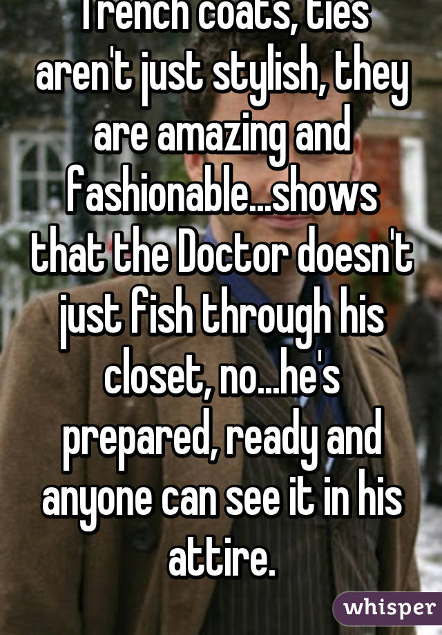 Trench coats, ties aren't just stylish, they are amazing and fashionable...shows that the Doctor doesn't just fish through his closet, no...he's prepared, ready and anyone can see it in his attire.
