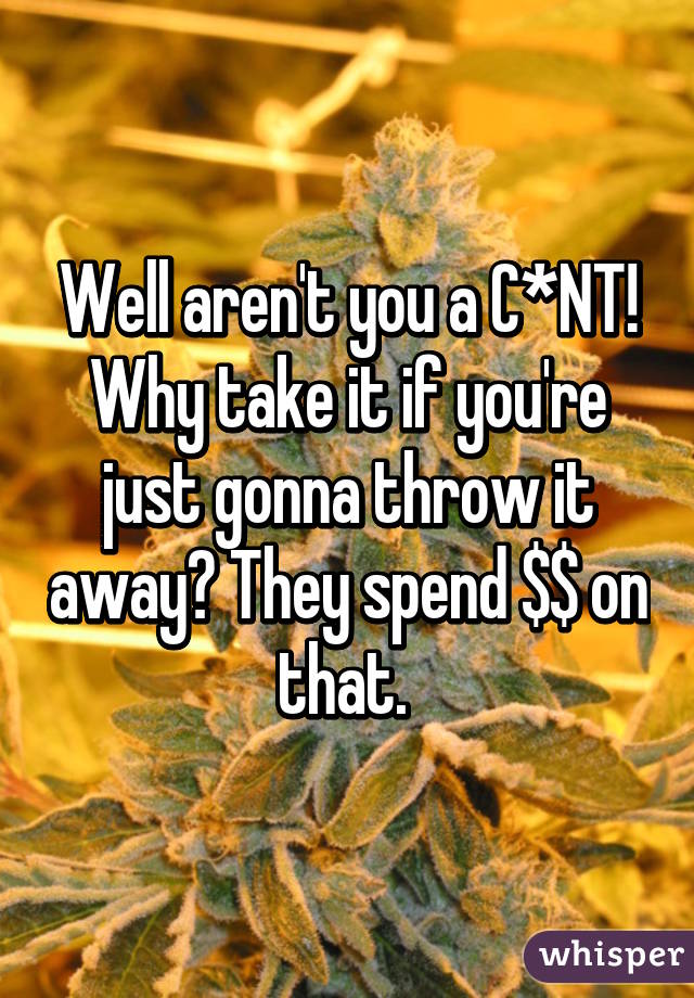 Well aren't you a C*NT! Why take it if you're just gonna throw it away? They spend $$ on that. 