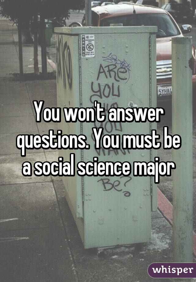 You won't answer questions. You must be a social science major