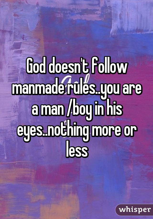 God doesn't follow manmade rules..you are a man /boy in his eyes..nothing more or less